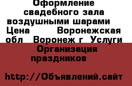 Оформление свадебного зала воздушными шарами  › Цена ­ 35 - Воронежская обл., Воронеж г. Услуги » Организация праздников   